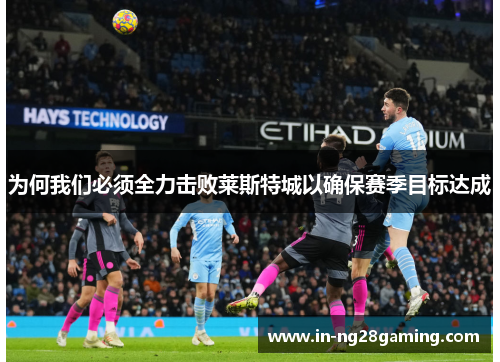 为何我们必须全力击败莱斯特城以确保赛季目标达成
