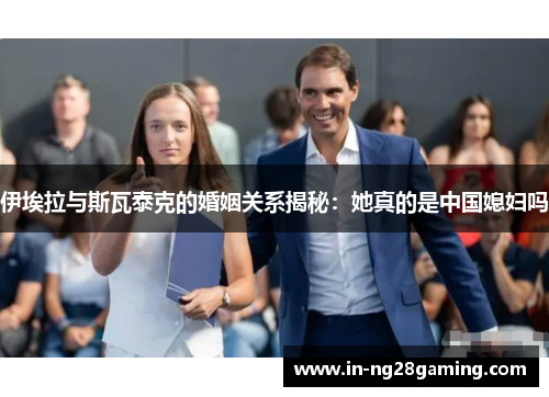 伊埃拉与斯瓦泰克的婚姻关系揭秘：她真的是中国媳妇吗