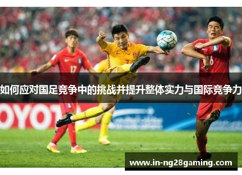 如何应对国足竞争中的挑战并提升整体实力与国际竞争力