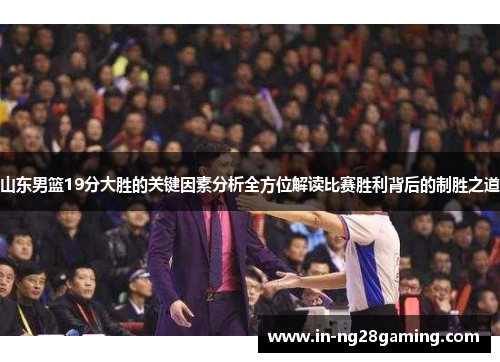 山东男篮19分大胜的关键因素分析全方位解读比赛胜利背后的制胜之道