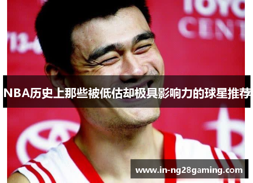 NBA历史上那些被低估却极具影响力的球星推荐