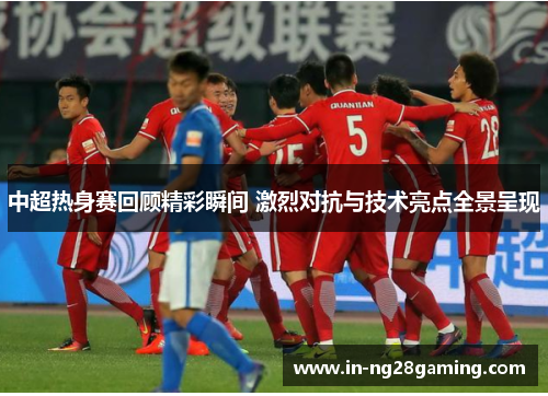 中超热身赛回顾精彩瞬间 激烈对抗与技术亮点全景呈现