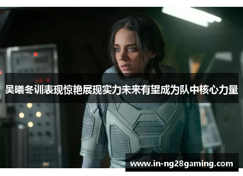 吴曦冬训表现惊艳展现实力未来有望成为队中核心力量