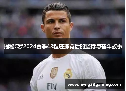 揭秘C罗2024赛季43粒进球背后的坚持与奋斗故事