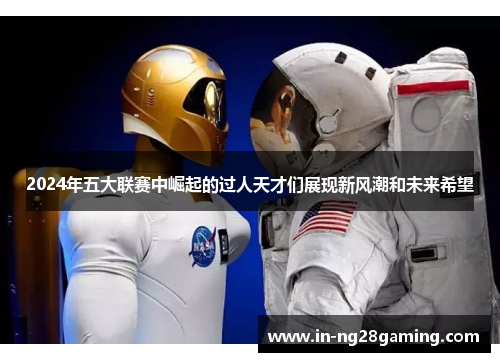 2024年五大联赛中崛起的过人天才们展现新风潮和未来希望