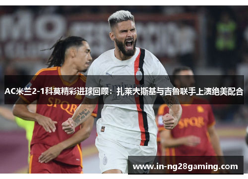 AC米兰2-1科莫精彩进球回顾：扎莱夫斯基与吉鲁联手上演绝美配合