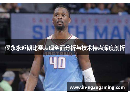 侯永永近期比赛表现全面分析与技术特点深度剖析