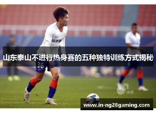 山东泰山不进行热身赛的五种独特训练方式揭秘