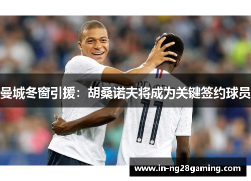 曼城冬窗引援：胡桑诺夫将成为关键签约球员