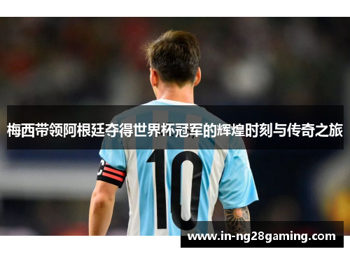 梅西带领阿根廷夺得世界杯冠军的辉煌时刻与传奇之旅