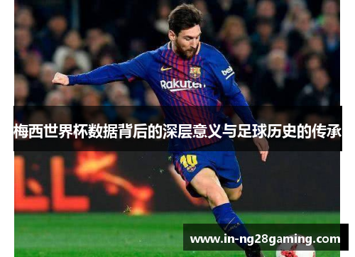 梅西世界杯数据背后的深层意义与足球历史的传承