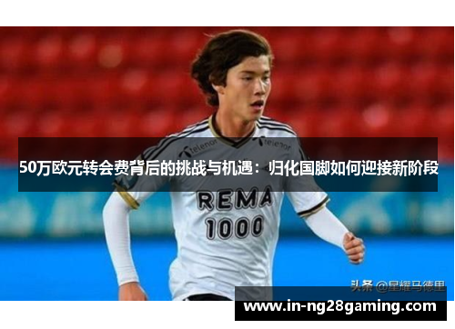 50万欧元转会费背后的挑战与机遇：归化国脚如何迎接新阶段