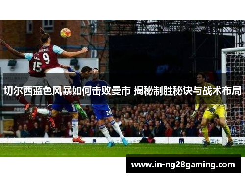 切尔西蓝色风暴如何击败曼市 揭秘制胜秘诀与战术布局