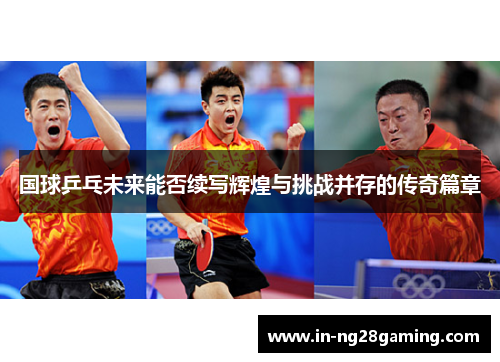 国球乒乓未来能否续写辉煌与挑战并存的传奇篇章