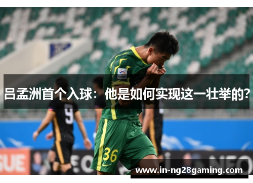 吕孟洲首个入球：他是如何实现这一壮举的？