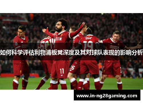 如何科学评估利物浦板凳深度及其对球队表现的影响分析