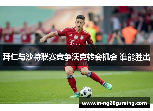 拜仁与沙特联赛竞争沃克转会机会 谁能胜出