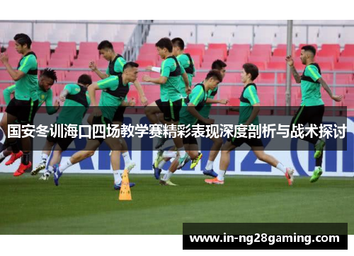 国安冬训海口四场教学赛精彩表现深度剖析与战术探讨
