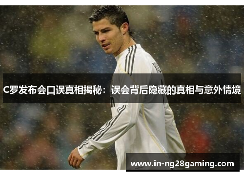 C罗发布会口误真相揭秘：误会背后隐藏的真相与意外情境