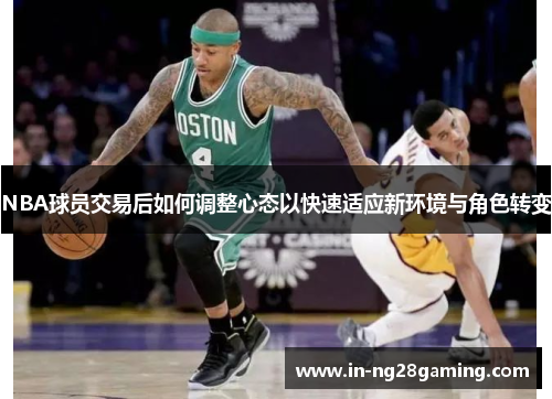 NBA球员交易后如何调整心态以快速适应新环境与角色转变