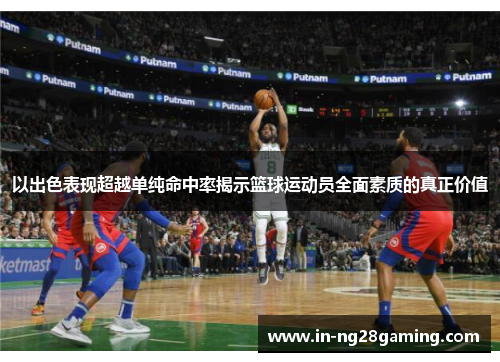 以出色表现超越单纯命中率揭示篮球运动员全面素质的真正价值