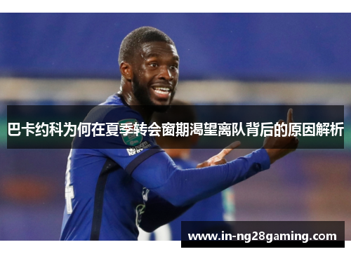 巴卡约科为何在夏季转会窗期渴望离队背后的原因解析