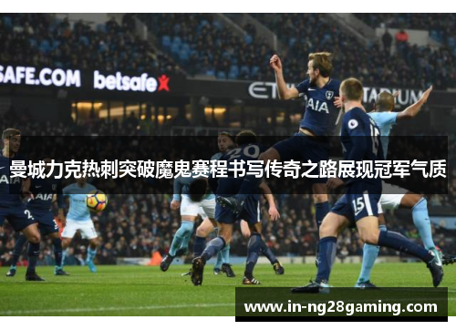 曼城力克热刺突破魔鬼赛程书写传奇之路展现冠军气质