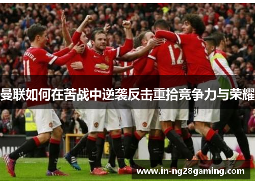 曼联如何在苦战中逆袭反击重拾竞争力与荣耀