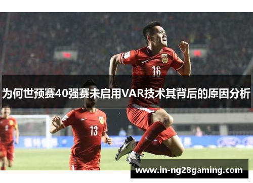 为何世预赛40强赛未启用VAR技术其背后的原因分析