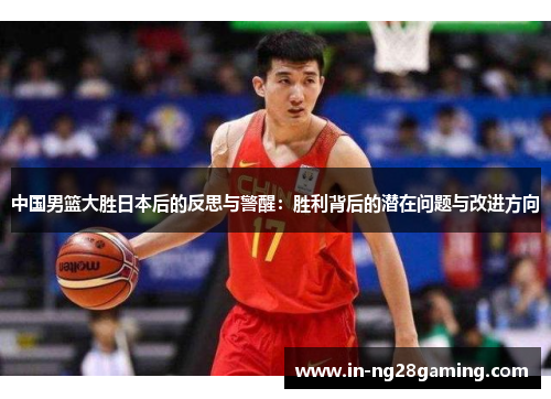 中国男篮大胜日本后的反思与警醒：胜利背后的潜在问题与改进方向