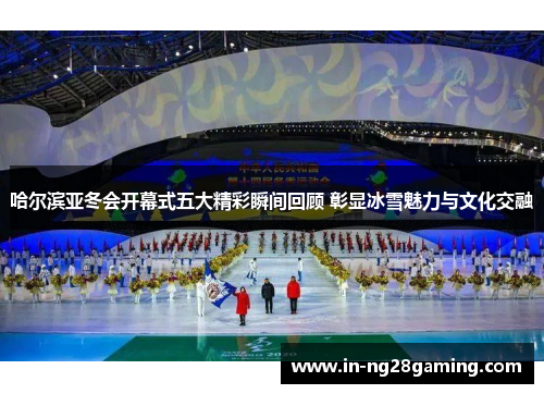 哈尔滨亚冬会开幕式五大精彩瞬间回顾 彰显冰雪魅力与文化交融