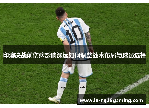 印澳决战前伤病影响深远如何调整战术布局与球员选择