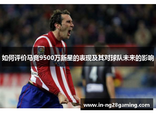 如何评价马竞9500万新星的表现及其对球队未来的影响