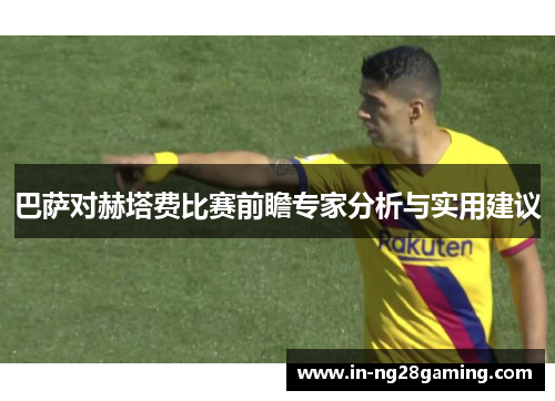 巴萨对赫塔费比赛前瞻专家分析与实用建议