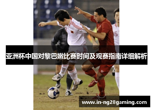 亚洲杯中国对黎巴嫩比赛时间及观赛指南详细解析