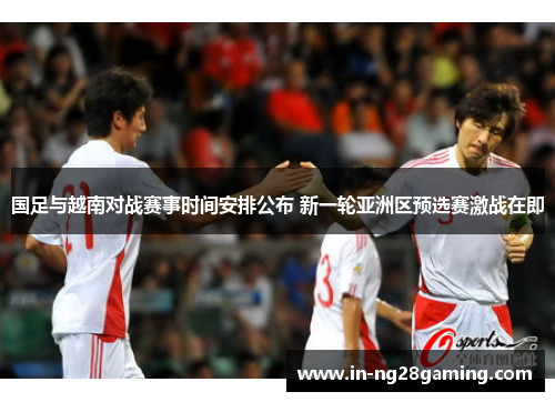 国足与越南对战赛事时间安排公布 新一轮亚洲区预选赛激战在即