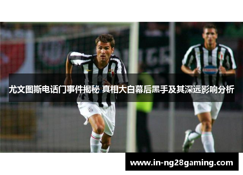 尤文图斯电话门事件揭秘 真相大白幕后黑手及其深远影响分析