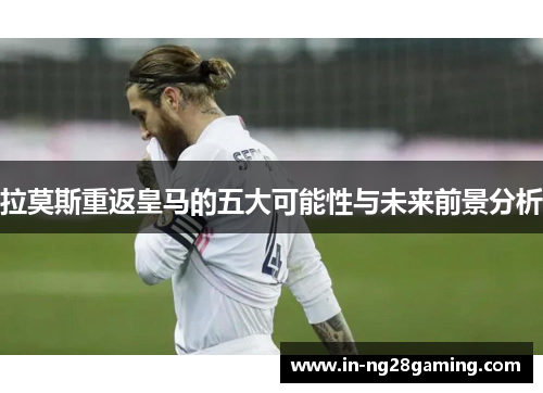 拉莫斯重返皇马的五大可能性与未来前景分析