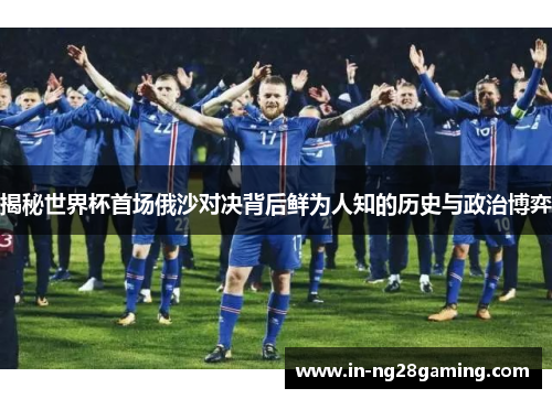 揭秘世界杯首场俄沙对决背后鲜为人知的历史与政治博弈