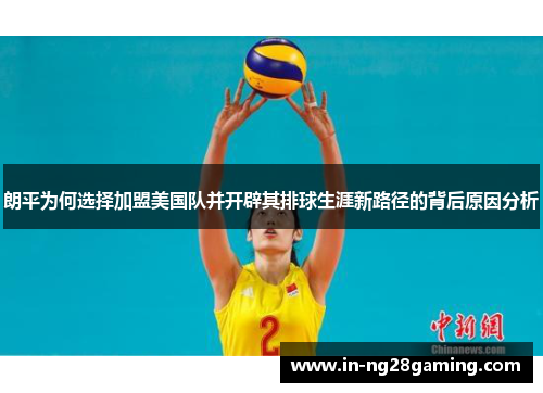 朗平为何选择加盟美国队并开辟其排球生涯新路径的背后原因分析