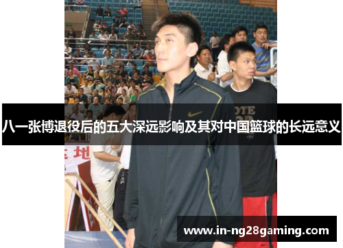 八一张博退役后的五大深远影响及其对中国篮球的长远意义