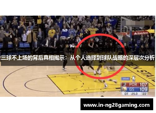 三球不上场的背后真相揭示：从个人选择到球队战略的深层次分析