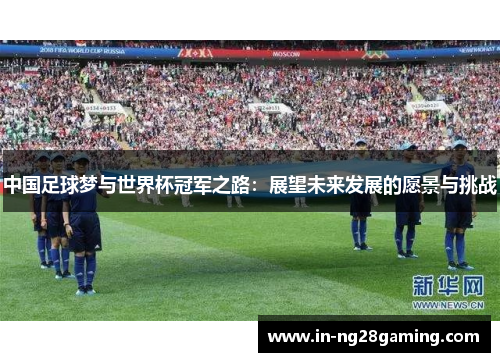 中国足球梦与世界杯冠军之路：展望未来发展的愿景与挑战