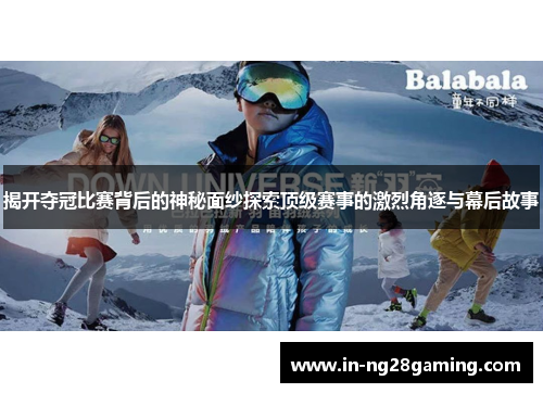 揭开夺冠比赛背后的神秘面纱探索顶级赛事的激烈角逐与幕后故事