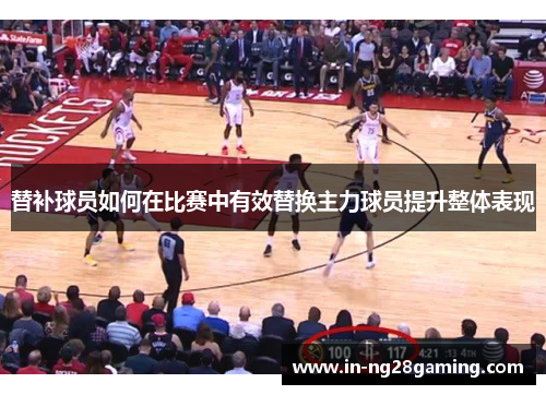 替补球员如何在比赛中有效替换主力球员提升整体表现