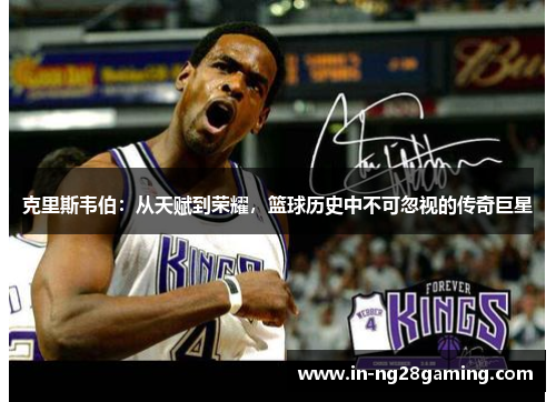 克里斯韦伯：从天赋到荣耀，篮球历史中不可忽视的传奇巨星