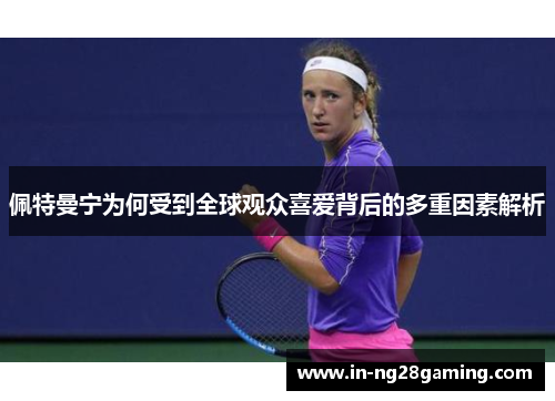 佩特曼宁为何受到全球观众喜爱背后的多重因素解析