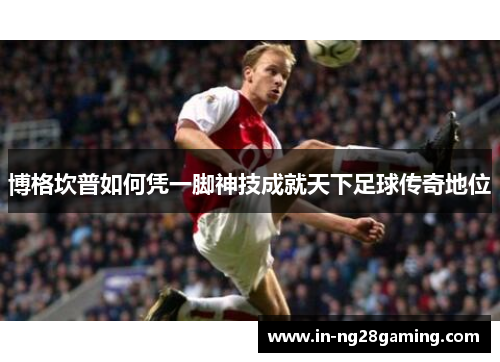 博格坎普如何凭一脚神技成就天下足球传奇地位