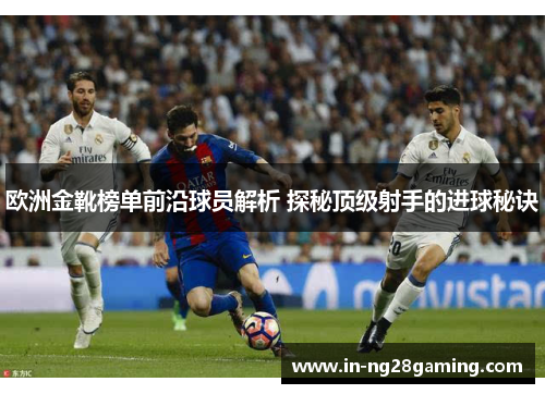 欧洲金靴榜单前沿球员解析 探秘顶级射手的进球秘诀