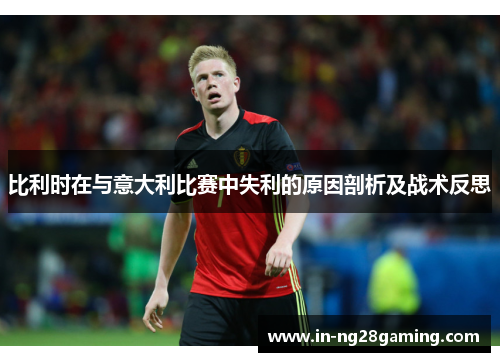 比利时在与意大利比赛中失利的原因剖析及战术反思
